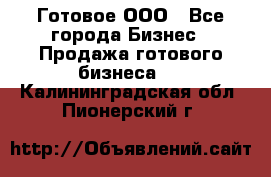 Готовое ООО - Все города Бизнес » Продажа готового бизнеса   . Калининградская обл.,Пионерский г.